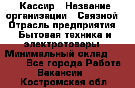 Кассир › Название организации ­ Связной › Отрасль предприятия ­ Бытовая техника и электротовары › Минимальный оклад ­ 35 000 - Все города Работа » Вакансии   . Костромская обл.